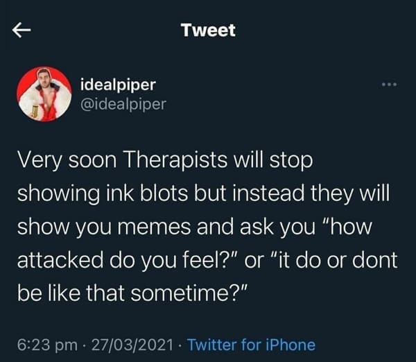 mental health memes Very soon Therapists will stop showing ink blots but instead they will show you memes and ask you "how attacked do you feel?" or "it do or dont be like that sometime?"