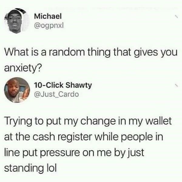 mental health memes What is a random thing that gives you anxiety? Trying to put my change in my wallet at the cash register while people in line put pressure on me by just standing lol