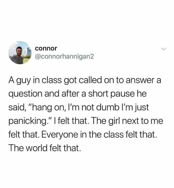 mental health memes A guy in class got called on to answer a question and after a short pause he said, "hang on, l'm not dumb I'm just panicking." I felt that. The girl next to me felt that. Everyone in the class felt that. The world felt that.