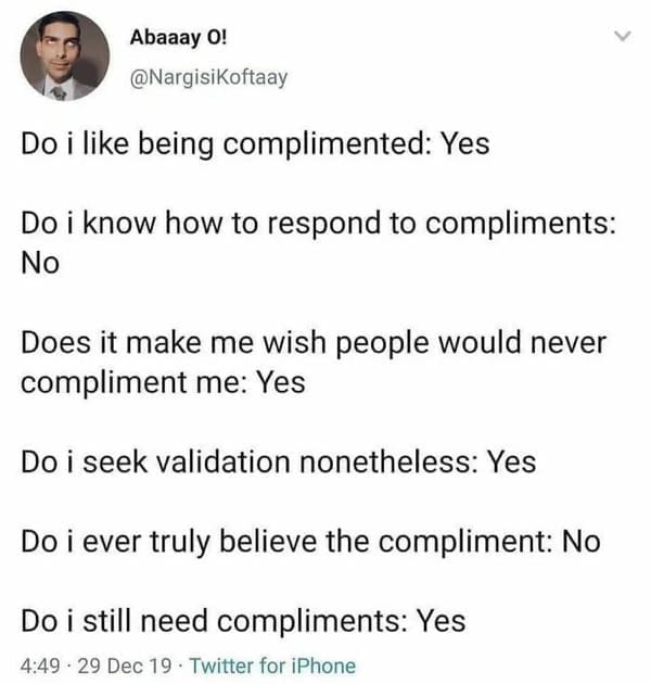 mental health memes Do i like being complimented: Yes Do i know how to respond to compliments: No Does it make me wish people would never compliment me: Yes Do i seek validation nonetheless: Yes Do i ever truly believe the compliment: No Do i still need compliments: Yes