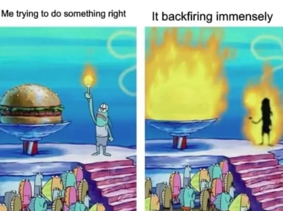 self deprecating memes Me trying to do something right It backfiring immensely