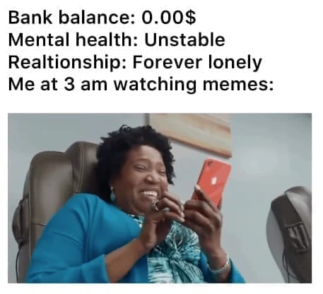 self deprecating memes Bank balance: 0.00$ Mental health: Unstable Realtionship: Forever lonely Me at 3 am watching memes: