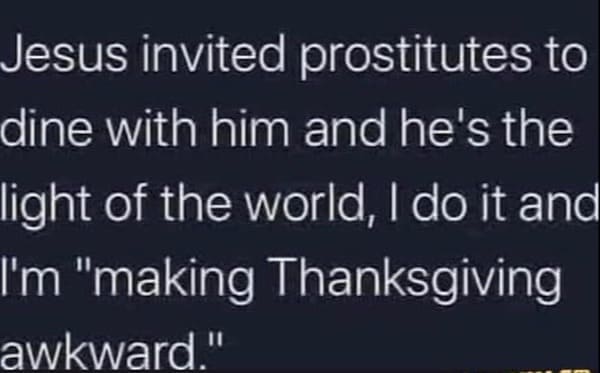 thanksgiving memes Jesus invited prostitutes to dine with him and he's the light of the world, I do it and I'm "making Thanksgiving awkward"