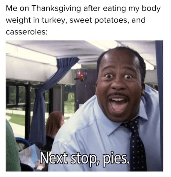 thanksgiving memes Me on Thanksgiving after eating my body weight in turkey, sweet potatoes, and casseroles: Next stop, pies.