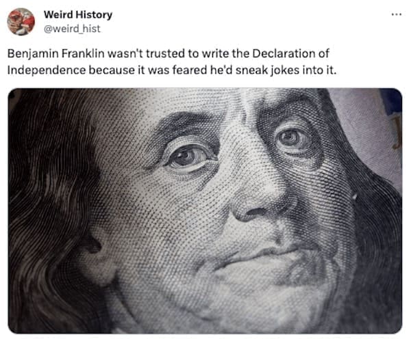 weird history facts Benjamin Franklin wasn't trusted to write the Declaration of Independence because it was feared he'd sneak jokes into it.