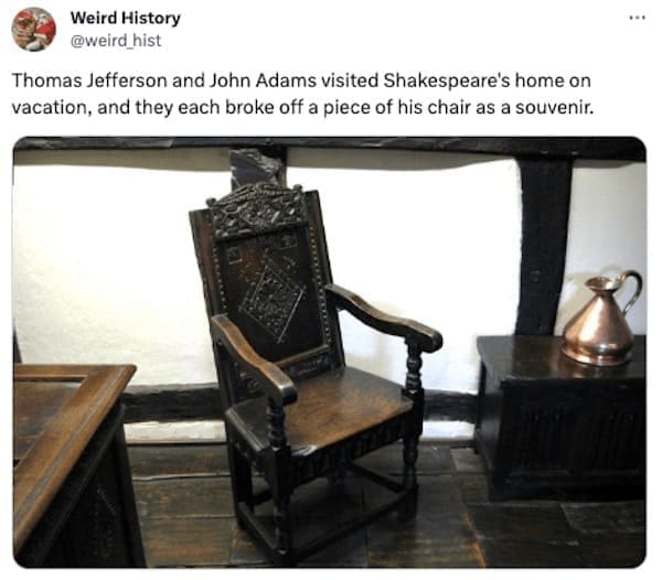 weird history facts Thomas Jefferson and John Adams visited Shakespeare's home on vacation, and they each broke off a piece of his chair as a souvenir.