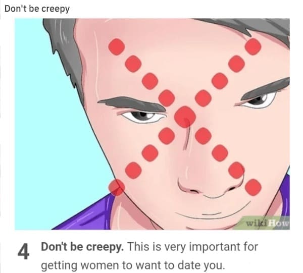 wiki how memes Don't be creepy. This is very important for getting women to want to date you.