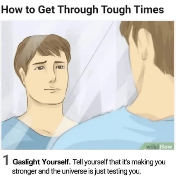 wiki how memes How to Get Through Tough Times wikiHow 1 Gaslight Yourself. Tell yourself that it's making you stronger and the universe is just testing you.