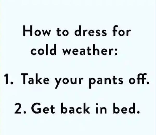 winter memes How to dress for cold weather: 1. Take your pants off. 2. Get back in bed.