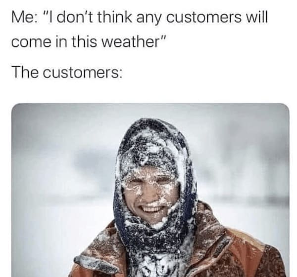 winter memes Me: "I don't think any customers will come in this weather" The customers: