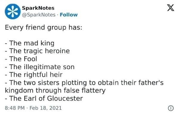 SparksNotes Memes Every friend group has: - The mad king - The tragic heroine - The Fool - The illegitimate son - The rightful heir - The two sisters plotting to obtain their father's kingdom through false flattery - The Earl of Gloucester