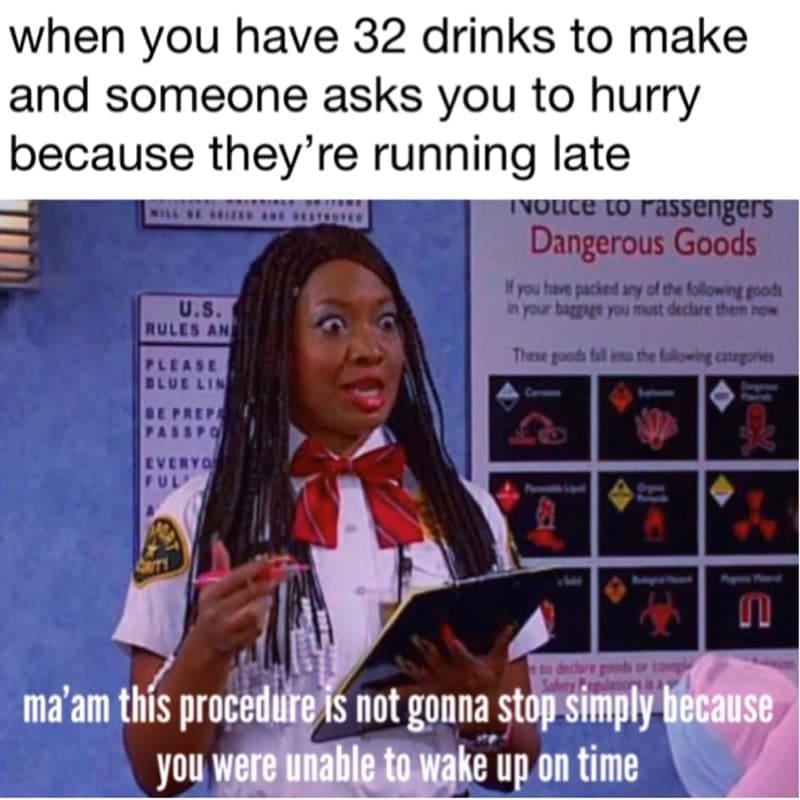 Barista Memes when you have 32 drinks to make and someone asks you to hurry because they're running late Ivouce to rassengers Dangerous Goods If you have packed an y of the following po U.S. RULES AN in your baggage cecllre De There goodi tal into the blowing cargories EVERYO FUL ma am this procedure is not gonna stop simply because you were unable to wake up on time