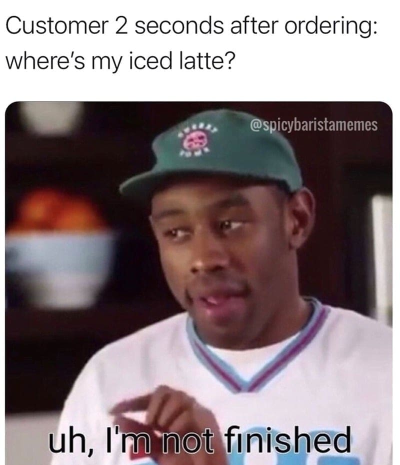 Barista Memes Customer 2 seconds after ordering: where's my iced latte? @spicybaristamemes uh, I'm not finished
