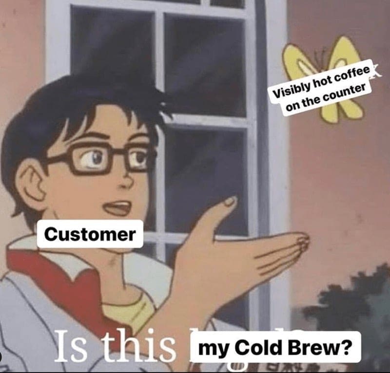 Barista Memes Visibly hot coffee on the counter Customer Is this my Cold Brew?