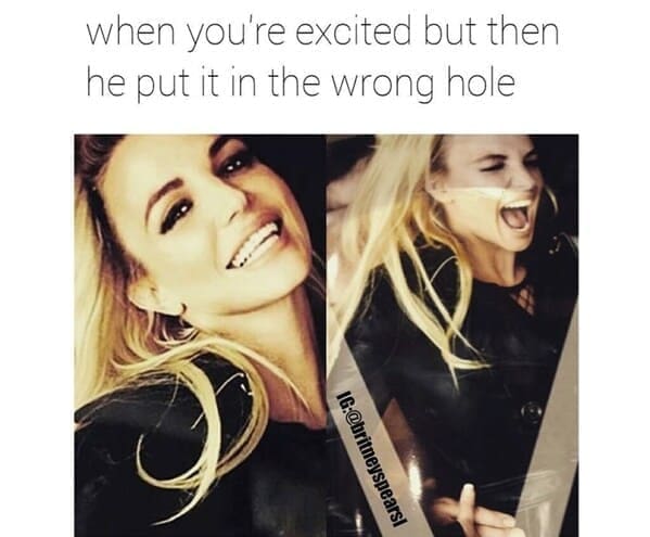 Britney Spears memes when you're excited but then he put it in the wrong hole