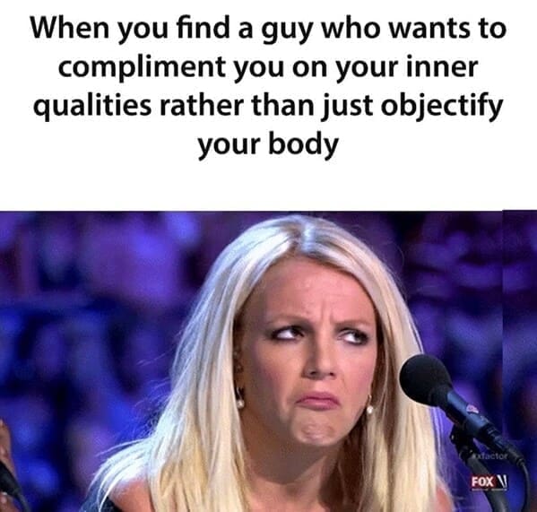 Britney Spears memes When you find a guy who wants to compliment you on your inner qualities rather than just objectify your body