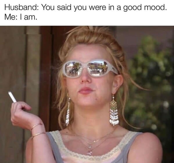 Britney Spears memes Husband: You said you were in a good mood. Me: I am.