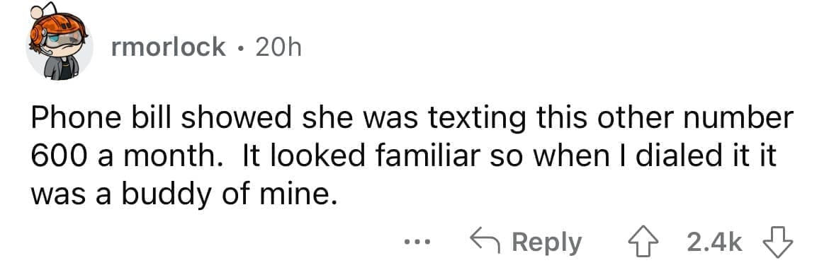 Cheating red flags Phone bill showed she was texting this other number 600 a month. It looked familiar so when I dialed it it was a buddy of mine.