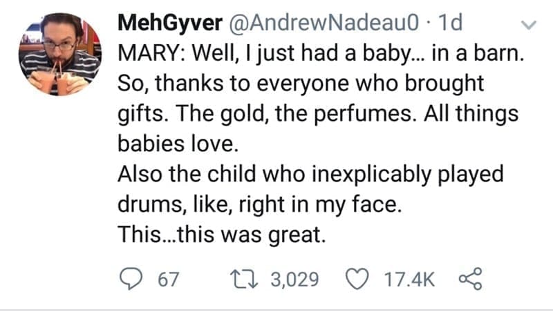 Christmas Tweets MARY: Well, I just had a baby... in a barn. So, thanks to everyone who brought gifts. The gold, the perfumes. All things babies love. Also the child who inexplicably played drums, like, right in my face. This...this was great.