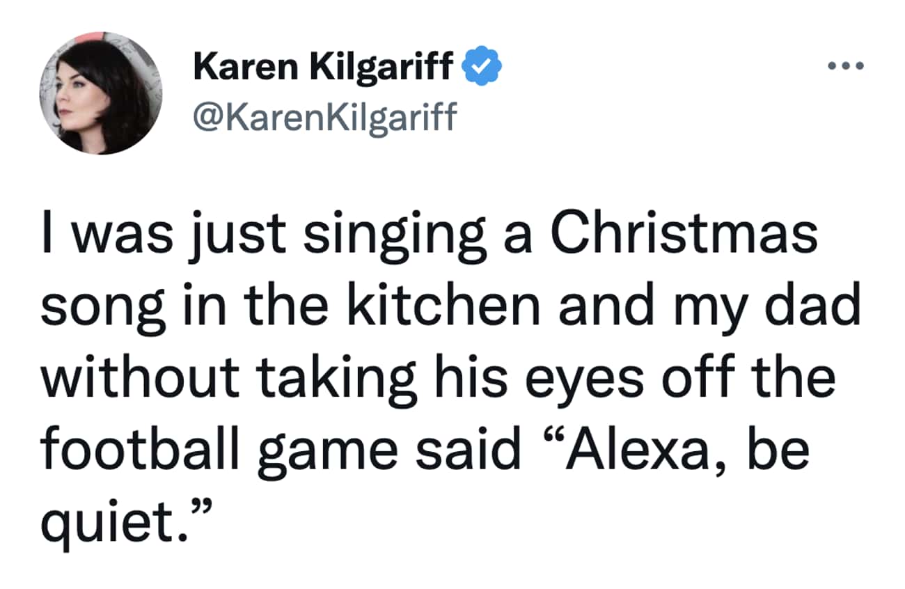 Christmas Tweets I was just singing a Christmas song in the kitchen and my dad without taking his eyes off the football game said "Alexa, be quiet."
