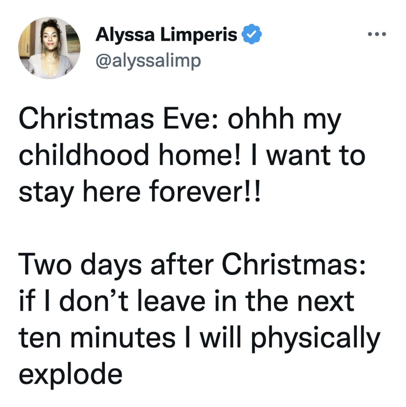 Christmas Tweets Christmas Eve: ohhh my childhood home! I want to stay here forever!! Two days after Christmas: if I don't leave in the next ten minutes I will physically explode