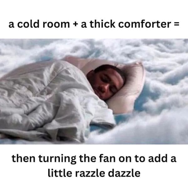 cozy meme a cold room + a thick comforter = then turning the fan on to add a little razzle dazzle