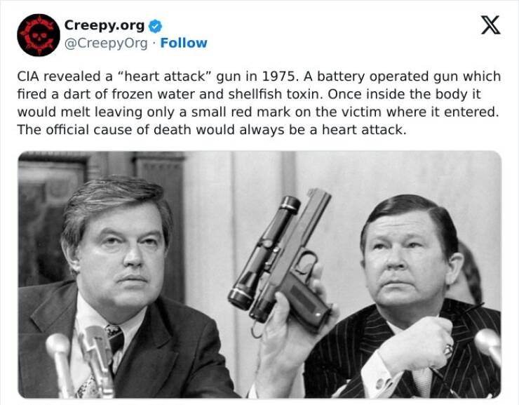 Creepy posts CIA revealed a "heart attack" gun in 1975. A battery operated gun which fired a dart of frozen water and shellfish toxin. Once inside the body it would melt leaving only a small red mark on the victim where it entered. The official cause of death would always be a heart attack.