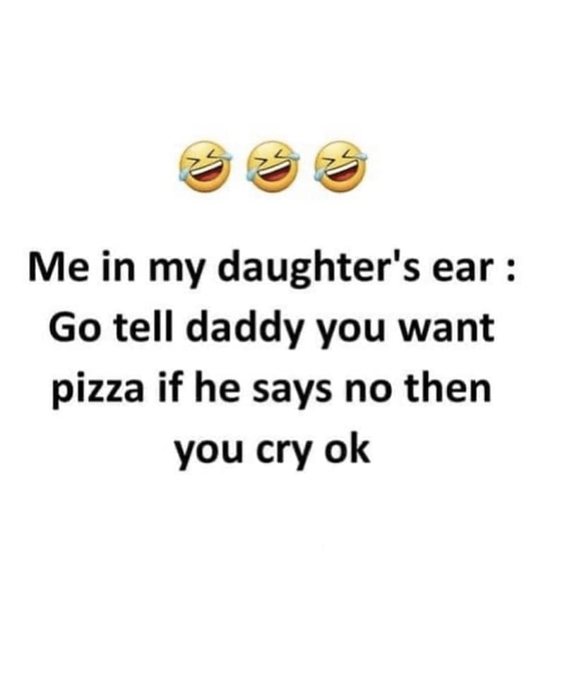 Daughter memes Me in my daughter's ear : Go tell daddy you want pizza if he says no then you cry ok
