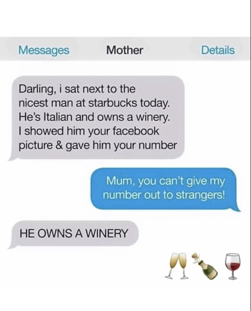 Daughter memes Darling, i sat next to the nicest man at starbucks today. He's Italian and owns a winery. I showed him your facebook picture & gave him your number Mum, you can't give my number out to strangers! HE OWNS A WINERY