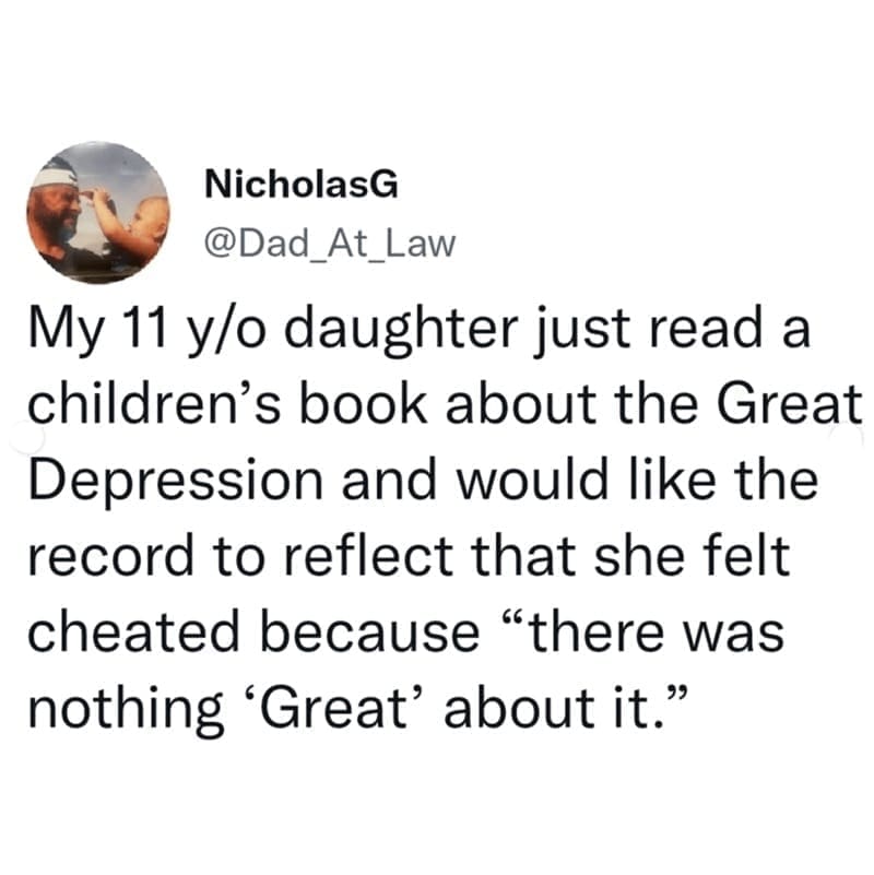 Daughter memes My 11 y/o daughter just read a children's book about the Great Depression and would like the record to reflect that she felt cheated because "there was nothing 'Great' about it."