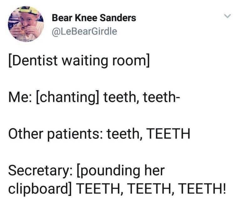 Dentist memes [Dentist waiting room] Me: [chanting] teeth, teeth- Other patients: teeth, TEETH Secretary: [pounding her clipboard] TEETH, TEETH, TEETH!