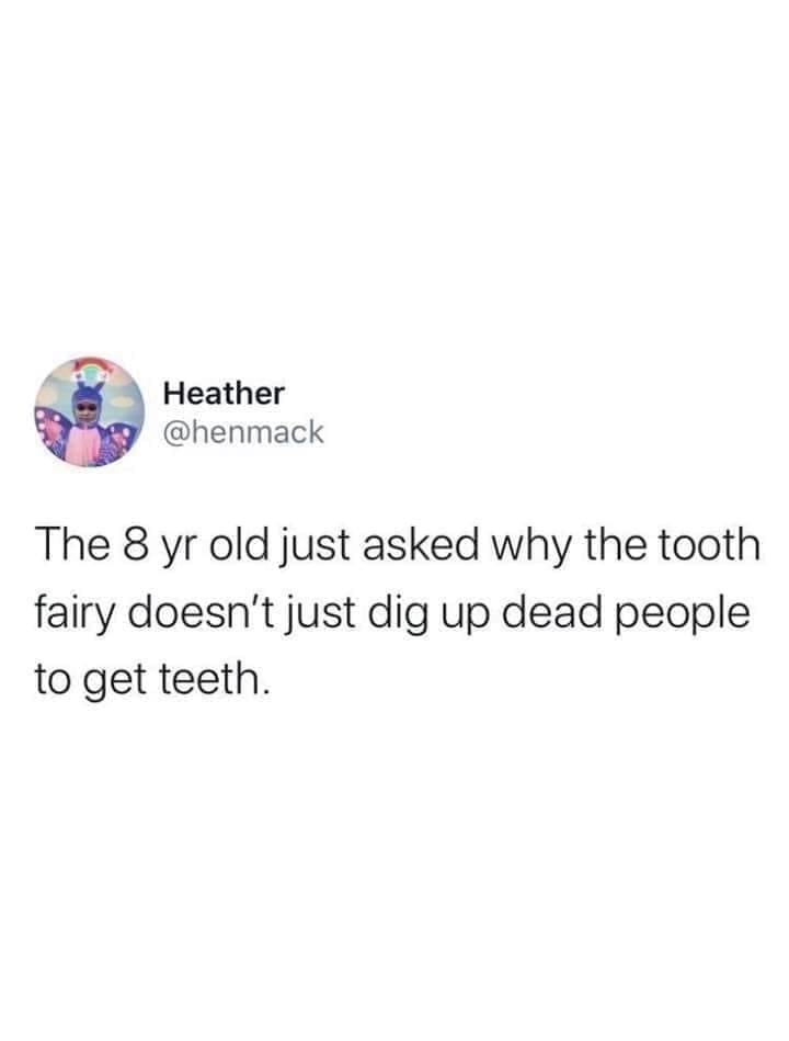 Dentist memes The 8 yr old just asked why the tooth fairy doesn't just dig up dead people to get teeth.