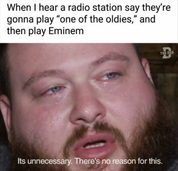 depressing memes When I hear a radio station say they're gonna play "one of the oldies," and then play Eminem THE DAD Its unnecessary. There's no reason for this.