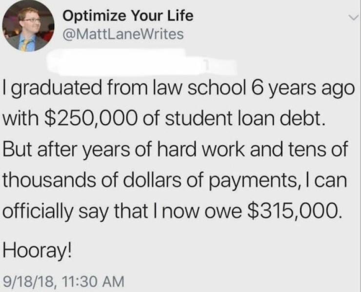 depressing memes I graduated from law school 6 years ago with $250,000 of student loan debt. But after years of hard work and tens of thousands of dollars of payments, I can officially say that I now owe $315,000. Hooray!