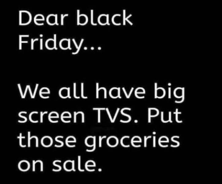 depressing memes Dear black Friday... We all have big screen TVS. Put those groceries on sale.