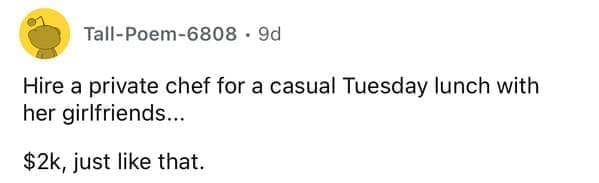 Hire a private chef for a casual Tuesday lunch with her girlfriends… $2k, just like that.