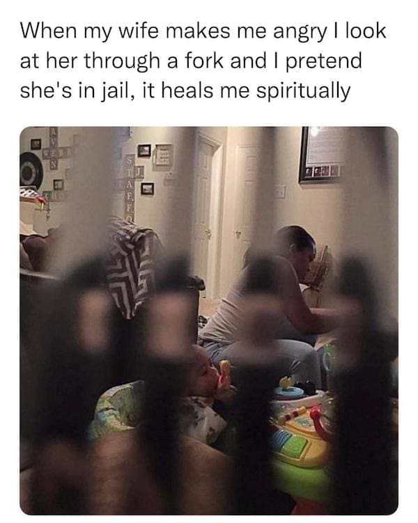 Dirty memes When my wife makes me angry I look at her through a fork and I pretend she's in jail, it heals me spiritually