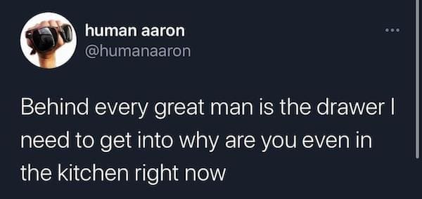 Dirty memes Behind every great man is the drawer I need to get into why are you even in the kitchen right now