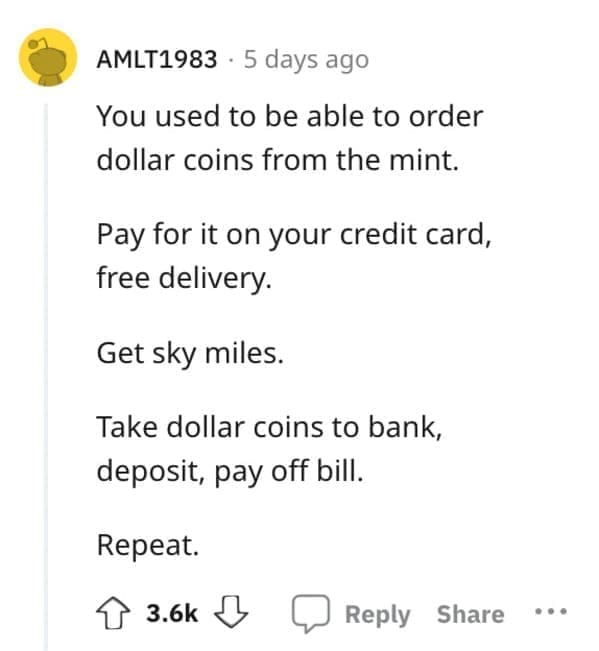 Exploited Loopholes You used to be able to order dollar coins from the mint. Pay for it on your credit card, free delivery. Get sky miles. Take dollar coins to bank, deposit, pay off bill. Repeat.