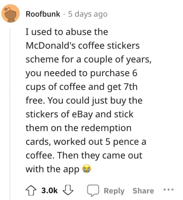 Exploited Loopholes I used to abuse the McDonald's coffee stickers scheme for a couple of years, you needed to purchase 6 cups of coffee and get 7th free. You could just buy the stickers of eBay and stick them on the redemption cards, worked out 5 pence a coffee. Then they came out with the app