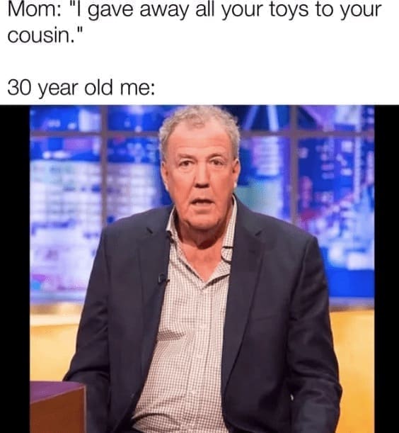 family memes Mom: "I gave away all your toys to your cousin." 30 year old me: