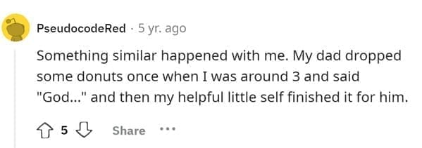 Something similar happened with me. My dad dropped some donuts once when I was around 3 and said "God..." and then my helpful little self finished it for him.