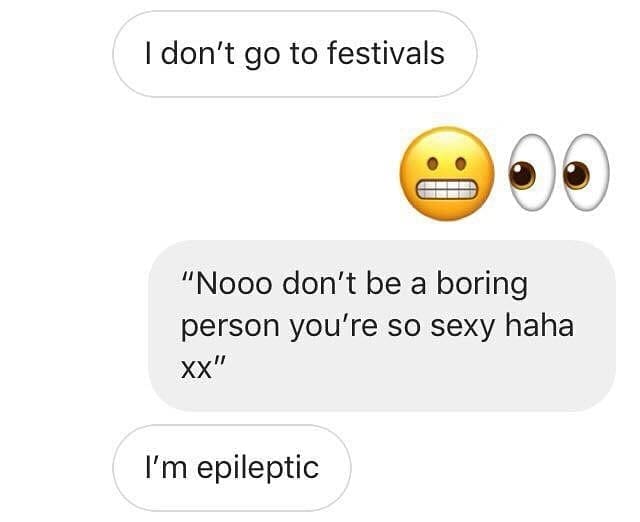 funny memes I don't go to festivals "Nooo don't be a boring person you're so sexy haha xx" I'm epileptic