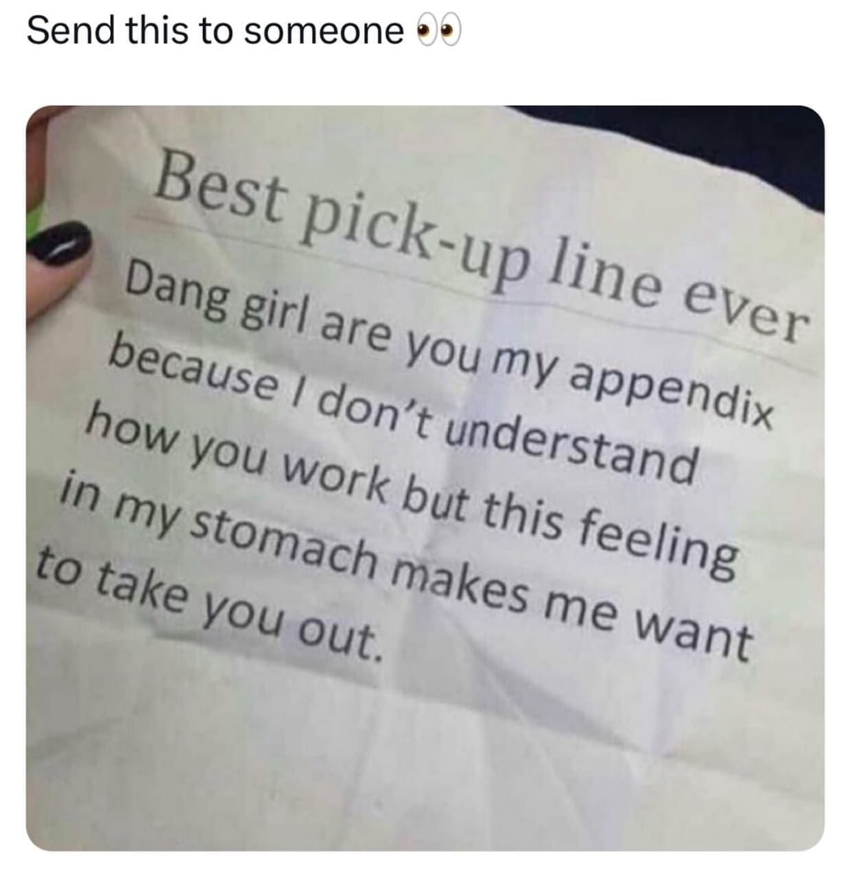 funny memes Send this to someone 00 Best pick-up line ever Dang girl are you my appendix because I don't understand how you work but this feeling in my stomach makes me want to take you out.
