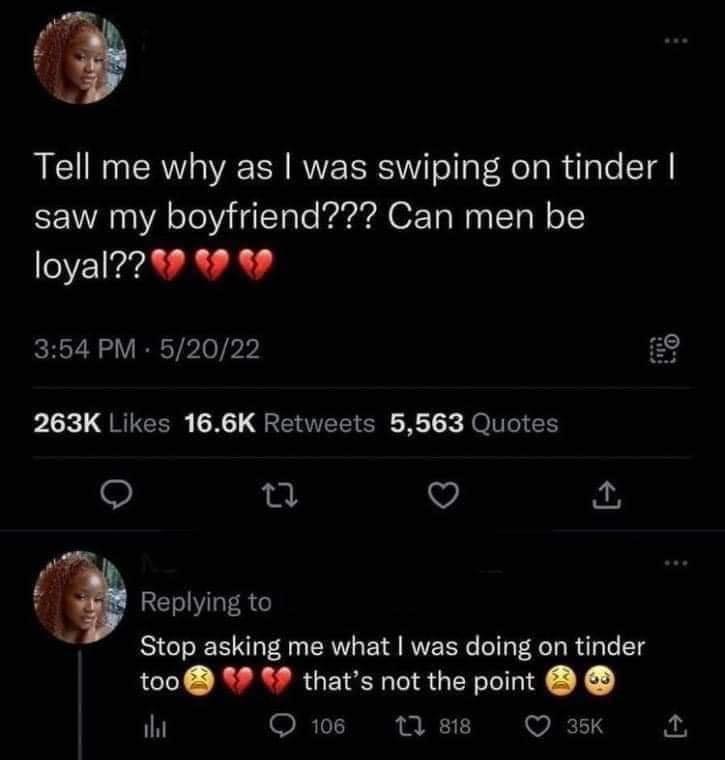 funny memes Tell me why as I was swiping on tinder I saw my boyfriend??? Can men be loyal?? Stop asking me what I was doing on tinder too