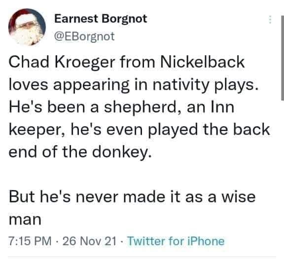 funny memes Chad Kroeger from Nickelback loves appearing in nativity plays. He's been a shepherd, an Inn keeper, he's even played the back end of the donkey. But he's never made it as a wise man