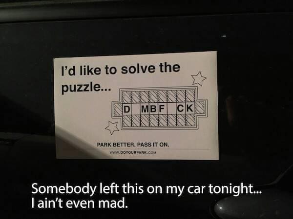 funny memes I'd like to solve the puzzle... MBF PARK BETTER. PASS IT ON. Somebody left this on my car tonight... I ain't even mad.