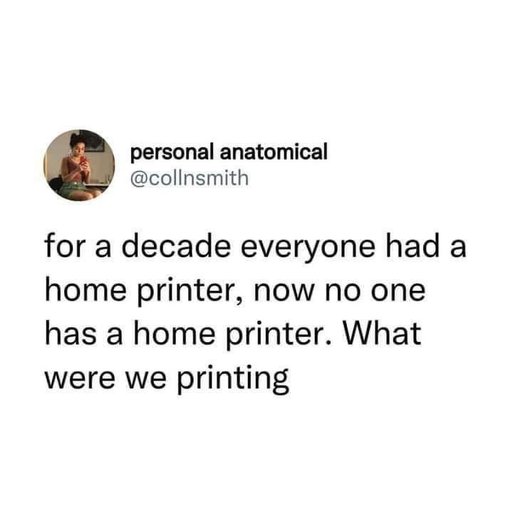 funny memes for a decade everyone had a home printer, now no one has a home printer. What were we printing