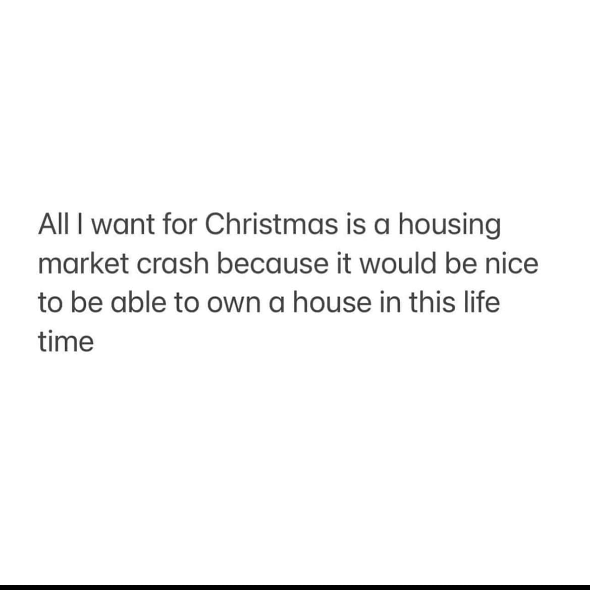 funny memes All I want for Christmas is a housing market crash because it would be nice to be able to own a house in this life time