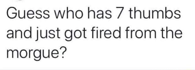 funny memes Guess who has 7 thumbs and just got fired from the morgue?